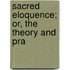 Sacred Eloquence; Or, The Theory And Pra