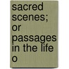 Sacred Scenes; Or Passages In The Life O door Onbekend