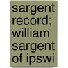 Sargent Record; William Sargent Of Ipswi door Edwin Everett Sargent