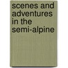 Scenes And Adventures In The Semi-Alpine door Unknown Author