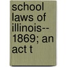 School Laws Of Illinois-- 1869; An Act T door Illinois