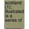 Scotland (1); Illustrated Ia A Series Of by William Beattie