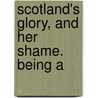 Scotland's Glory, And Her Shame. Being A by Unknown