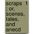 Scraps  1 ; Or, Scenes, Tales, And Anecd