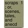 Scraps  1 ; Or, Scenes, Tales, And Anecd by Baron Alexander Fraser Saltoun