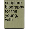 Scripture Biography For The Young, With door Thomas Hopkins Gallaudet