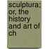 Sculptura; Or, The History And Art Of Ch