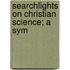 Searchlights On Christian Science; A Sym