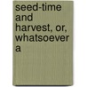 Seed-Time And Harvest, Or, Whatsoever A by Timothy Shay Arthur