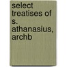 Select Treatises Of S. Athanasius, Archb by Saint Athanasius