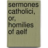 Sermones Catholici, Or, Homilies Of Aelf by Aelfric