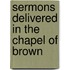 Sermons Delivered In The Chapel Of Brown