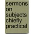 Sermons On Subjects Chiefly Practical