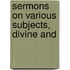 Sermons On Various Subjects, Divine And
