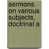 Sermons On Various Subjects, Doctrinal A