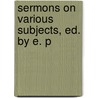 Sermons On Various Subjects, Ed. By E. P by Edmund Paley
