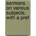 Sermons On Various Subjects, With A Pref