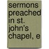 Sermons Preached In St. John's Chapel, E