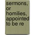 Sermons, Or Homilies, Appointed To Be Re