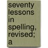 Seventy Lessons In Spelling, Revised; A