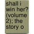 Shall I Win Her? (Volume 2); The Story O