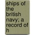 Ships Of The British Navy; A Record Of H