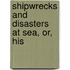 Shipwrecks And Disasters At Sea, Or, His