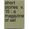 Short Stories  V. 15 ; A Magazine Of Sel by Alfred Ludlow White