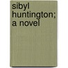 Sibyl Huntington; A Novel by Julia Caroline Ripley Dorr