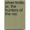 Silver-Knife, Or, The Hunters Of The Roc by Thomas Robinson