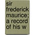 Sir Frederick Maurice; A Record Of His W