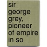 Sir George Grey, Pioneer Of Empire In So by George Cockburn Henderson