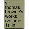 Sir Thomas Browne's Works (Volume 1); In door Thomas Browne