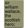 Sir William Wallace, The Scottish Hero; by John Selby Watson