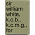 Sir William White, K.C.B., K.C.M.G., For