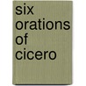Six Orations Of Cicero by Marcus Tullius Cicero