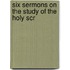 Six Sermons On The Study Of The Holy Scr