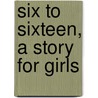 Six To Sixteen, A Story For Girls by Juliana Horatia Ewing
