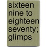 Sixteen Nine To Eighteen Seventy; Glimps by Stephen D. Horton