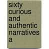 Sixty Curious And Authentic Narratives A by William Hone