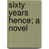 Sixty Years Hence; A Novel