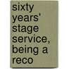 Sixty Years' Stage Service, Being A Reco by William H. Morton