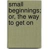 Small Beginnings; Or, The Way To Get On by Unknown