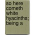 So Here Cometh White Hyacinths; Being A