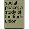 Social Peace; A Study Of The Trade Union door Gerhart Von Schulze Gaevernitz