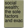 Social Wealth; The Sole Factors And Exac by Joshua King Ingalls