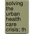 Solving The Urban Health Care Crisis; Th