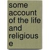 Some Account Of The Life And Religious E by Unknown Author