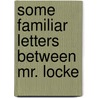 Some Familiar Letters Between Mr. Locke by Unknown Author
