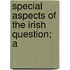 Special Aspects Of The Irish Question; A